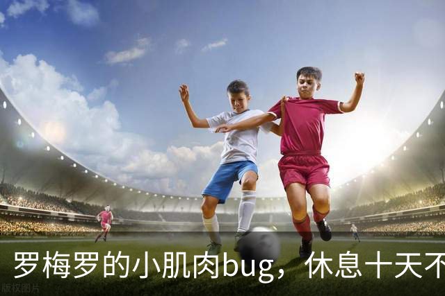 罗梅罗的小肌肉bug，休息十天不走心！
